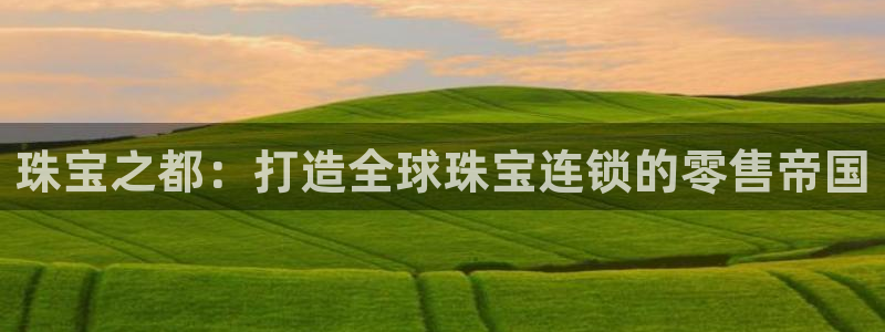 新宝5侹刔：珠宝之都：打造全球珠宝连锁的零售帝国