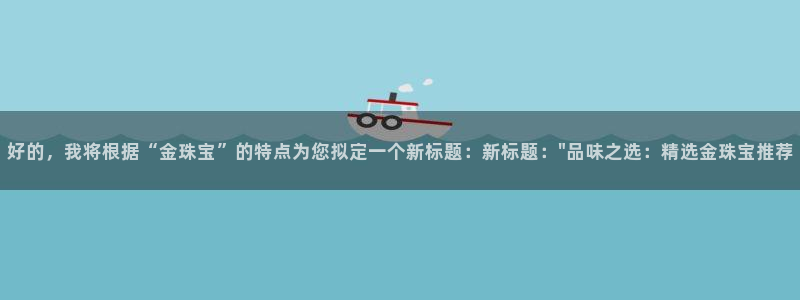 新宝5娱乐没：好的，我将根据“金珠宝”的特点为您拟定一个新标题：新标题：\