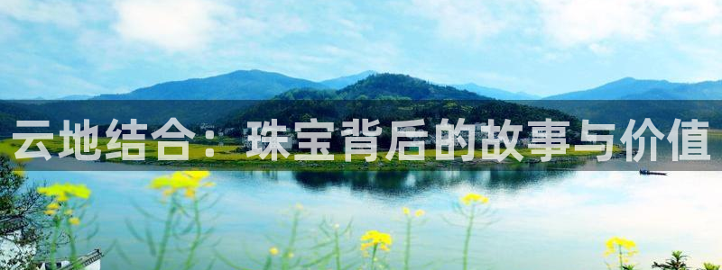 新宝5官网app：云地结合：珠宝背后的故事与价值