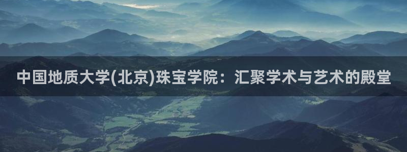 新宝5-：中国地质大学(北京)珠宝学院：汇聚学术与艺术的殿堂