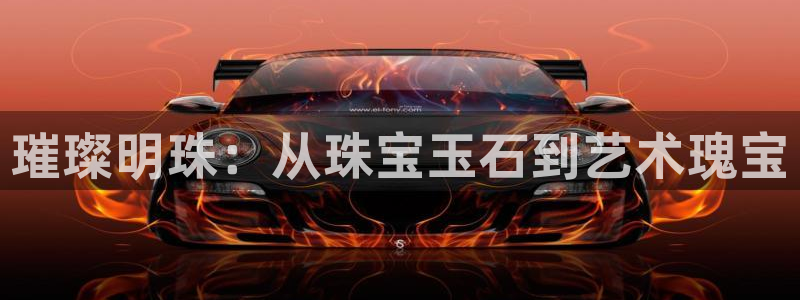 新宝5注册流程：璀璨明珠：从珠宝玉石到艺术瑰宝