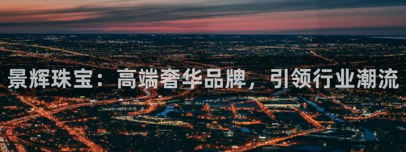 新宝5可靠吗：景辉珠宝：高端奢华品牌，引领行业潮流