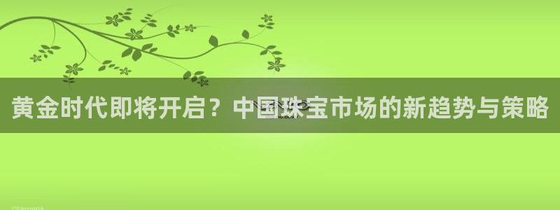 新宝5得74OOO5：黄金时代即将开启？中国珠宝市场的新趋势与策略