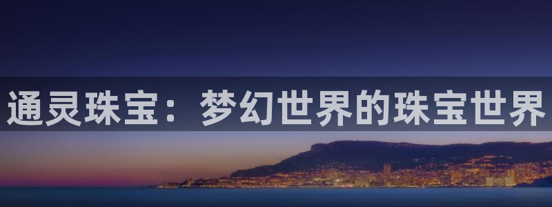 新宝5招商部：通灵珠宝：梦幻世界的珠宝世界