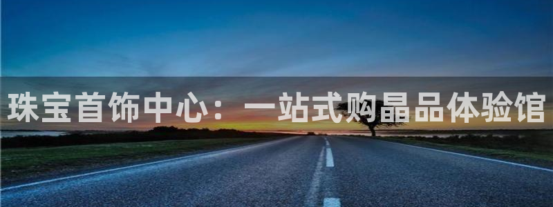 新宝5源码：珠宝首饰中心：一站式购晶品体验馆