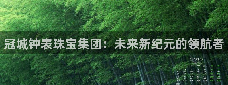 新宝5手机版登录：冠城钟表珠宝集团：未来新纪元的领航者