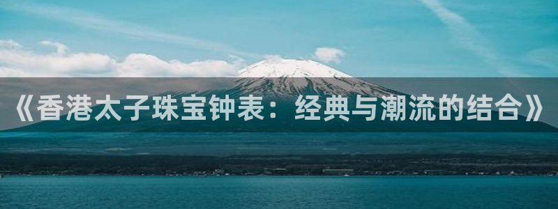 新宝5d：《香港太子珠宝钟表：经典与潮流的结合》