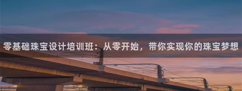 新宝5 - 测速登陆：零基础珠宝设计培训班：从零开始，带你实现你的珠宝梦想